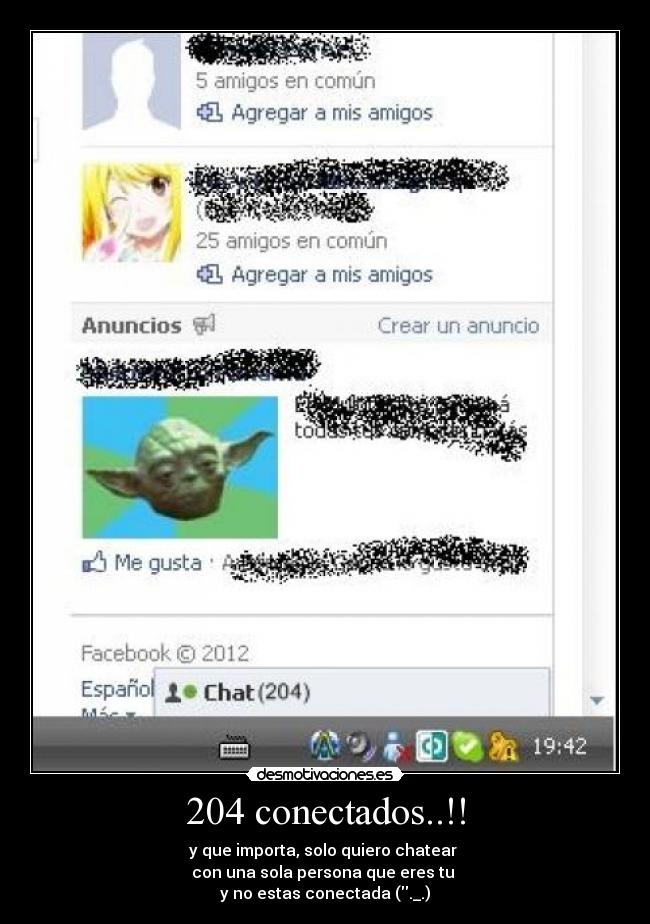 204 conectados..!! - y que importa, solo quiero chatear
con una sola persona que eres tu
y no estas conectada (._.)