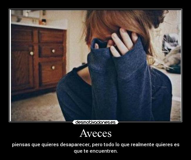 Aveces - piensas que quieres desaparecer, pero todo lo que realmente quieres es
que te encuentren.