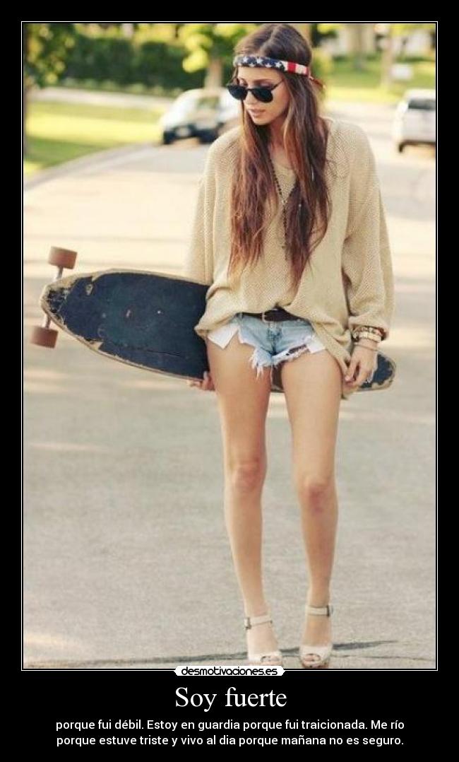 Soy fuerte - porque fui débil. Estoy en guardia porque fui traicionada. Me río
porque estuve triste y vivo al dia porque mañana no es seguro.