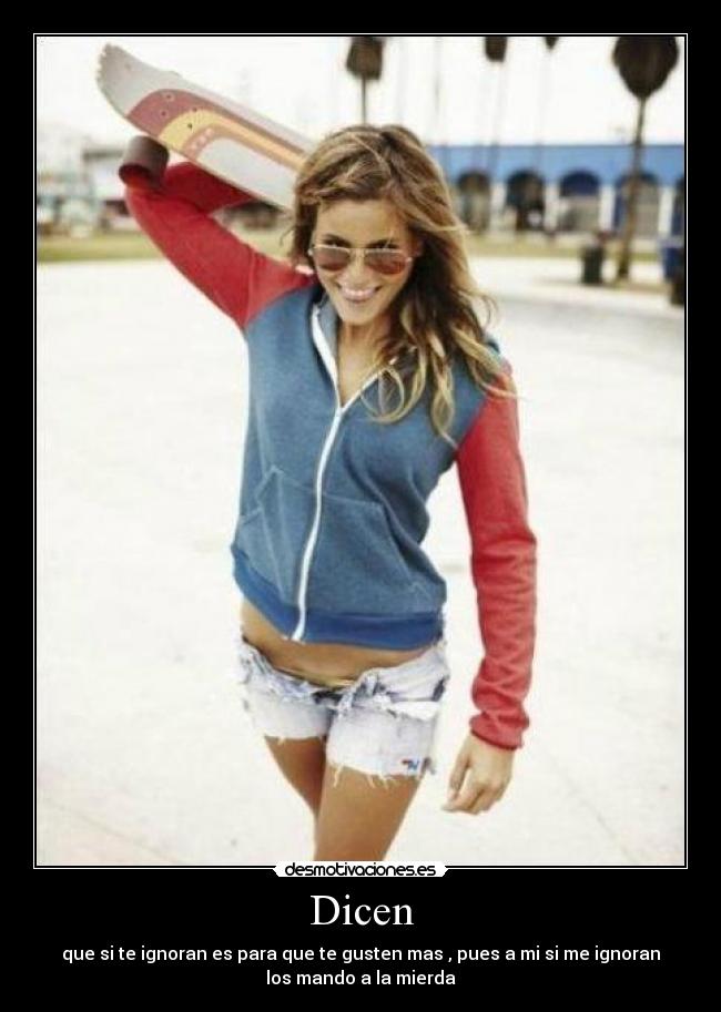 Dicen - que si te ignoran es para que te gusten mas , pues a mi si me ignoran
los mando a la mierda