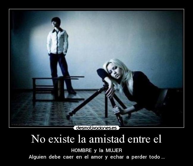 No existe la amistad entre el - HOMBRE y la MUJER
Alguien debe caer en el amor y echar a perder todo ...