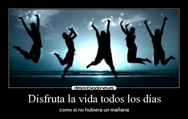 Disfruta la vida todos los días - como si no hubiera un mañana
