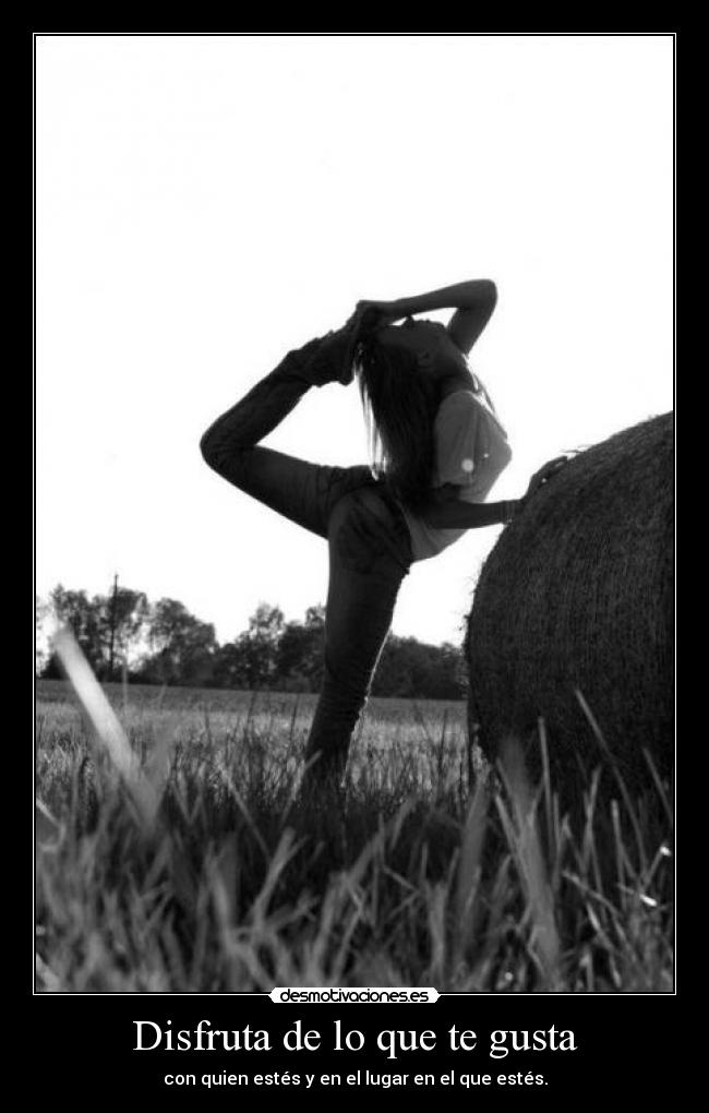 Disfruta de lo que te gusta - con quien estés y en el lugar en el que estés.