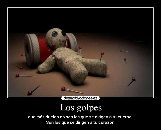 Los golpes - que más duelen no son los que se dirigen a tu cuerpo.
Son los que se dirigen a tu corazón.