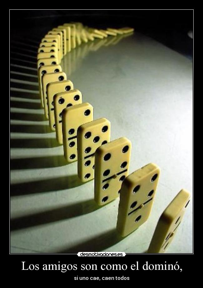 Los amigos son como el dominó, -