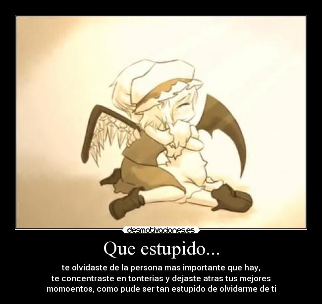 Que estupido... - te olvidaste de la persona mas importante que hay,
te concentraste en tonterias y dejaste atras tus mejores
momoentos, como pude ser tan estupido de olvidarme de ti