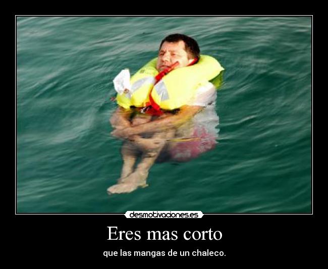 Eres mas corto - que las mangas de un chaleco.