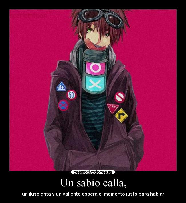 Un sabio calla, - un iluso grita y un valiente espera el momento justo para hablar