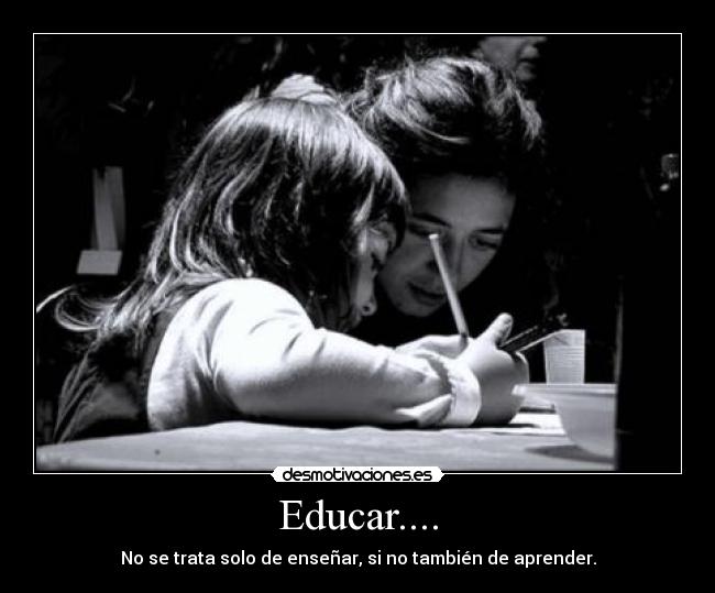 Educar.... - No se trata solo de enseñar, si no también de aprender.