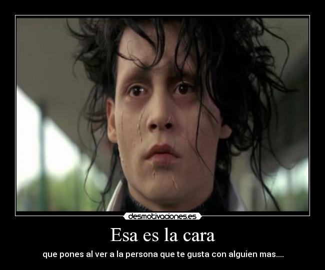 Esa es la cara - que pones al ver a la persona que te gusta con alguien mas....