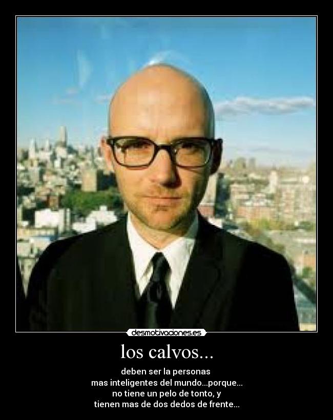 los calvos... - deben ser la personas 
mas inteligentes del mundo...porque...
no tiene un pelo de tonto, y
tienen mas de dos dedos de frente...