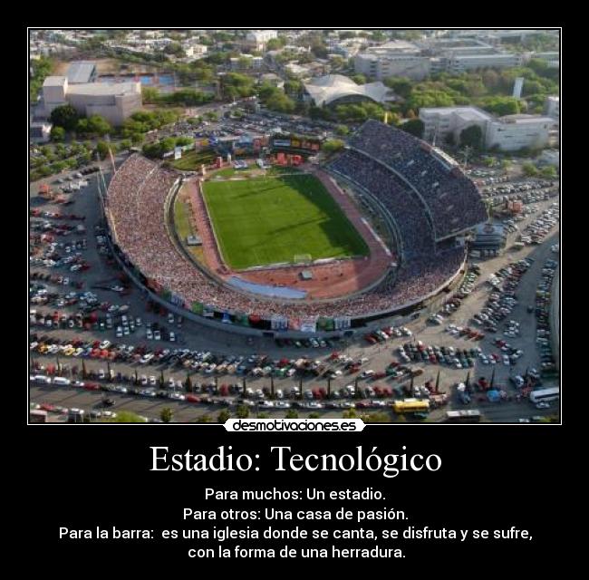 Estadio: Tecnológico - Para muchos: Un estadio.
Para otros: Una casa de pasión.
Para la barra:  es una iglesia donde se canta, se disfruta y se sufre,
 con la forma de una herradura.