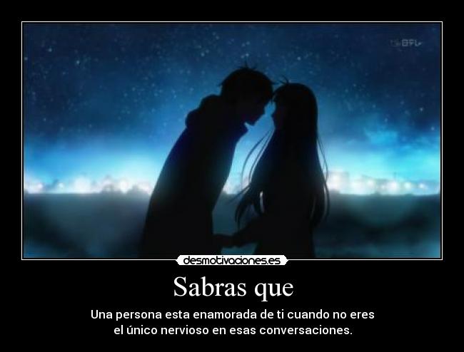 Sabras que - Una persona esta enamorada de ti cuando no eres
el único nervioso en esas conversaciones.
