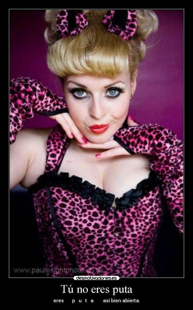 Tú no eres puta - eres p u t a así bien abierta.