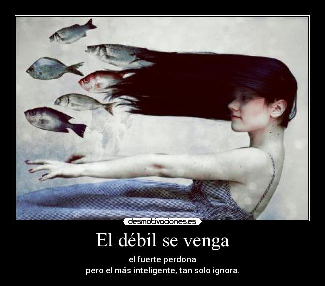 El débil se venga - el fuerte perdona
pero el más inteligente, tan solo ignora.