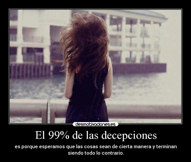El 99% de las decepciones - es porque esperamos que las cosas sean de cierta manera y terminan
siendo todo lo contrario.