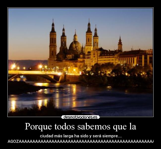 Porque todos sabemos que la - ciudad más larga ha sido y será siempre....
ZARAGOZAAAAAAAAAAAAAAAAAAAAAAAAAAAAAAAAAAAAAAAAAAAAAAAAAAAA¡¡