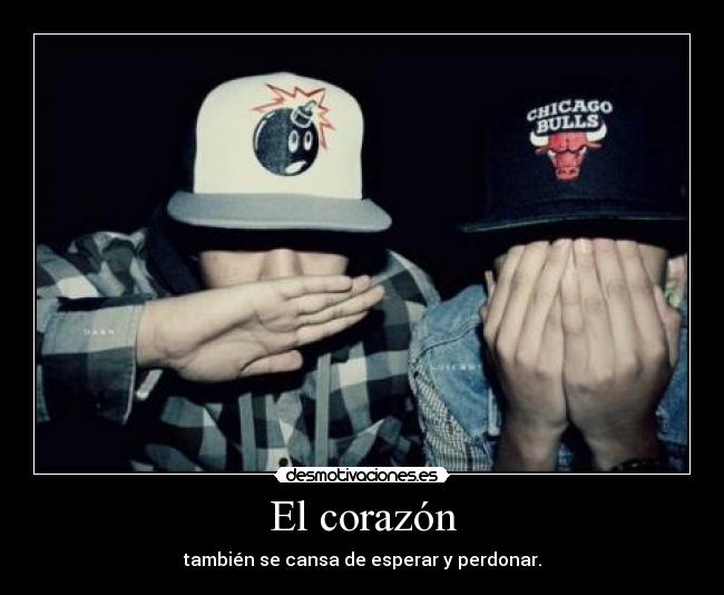 El corazón - también se cansa de esperar y perdonar.