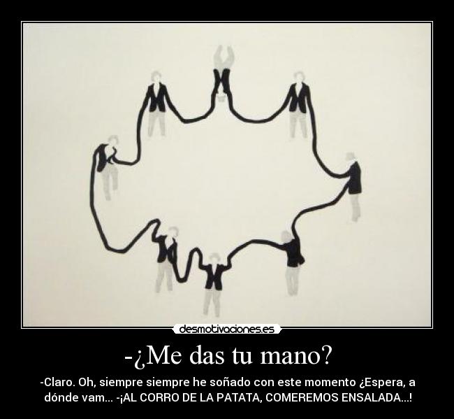 -¿Me das tu mano? - -Claro. Oh, siempre siempre he soñado con este momento ¿Espera, a
dónde vam... -¡AL CORRO DE LA PATATA, COMEREMOS ENSALADA...!