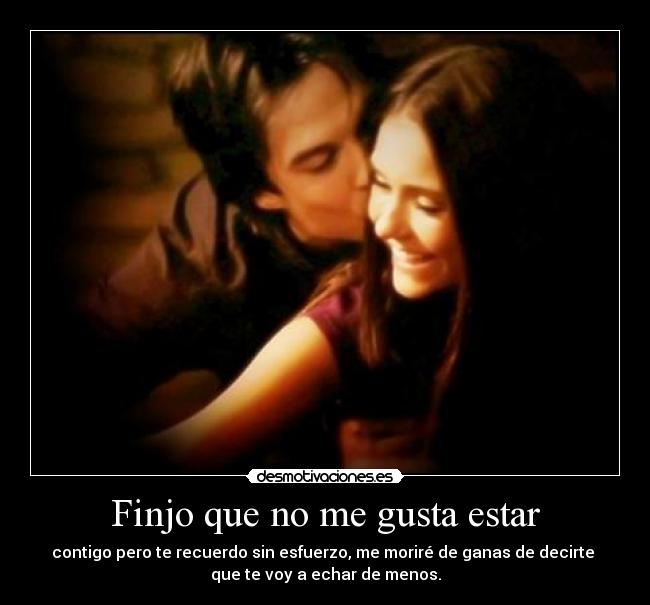 Finjo que no me gusta estar - contigo pero te recuerdo sin esfuerzo, me moriré de ganas de decirte
que te voy a echar de menos.