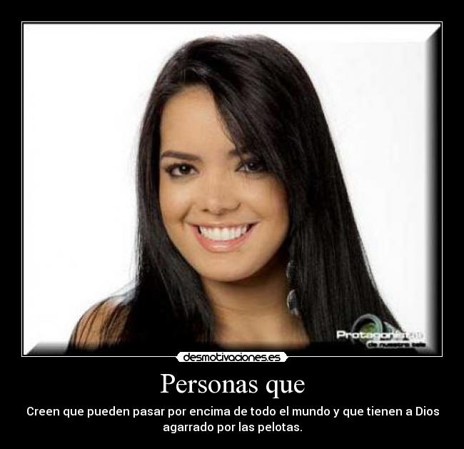 Personas que - Creen que pueden pasar por encima de todo el mundo y que tienen a Dios
agarrado por las pelotas.