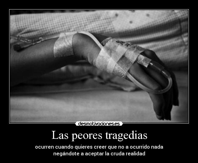 Las peores tragedias - ocurren cuando quieres creer que no a ocurrido nada
negándote a aceptar la cruda realidad