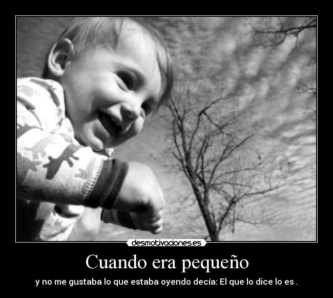 Cuando era pequeño - y no me gustaba lo que estaba oyendo decía: El que lo dice lo es .