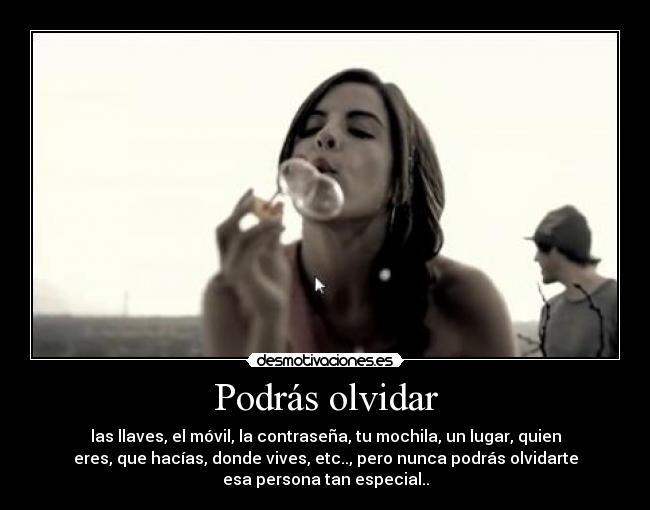 Podrás olvidar - las llaves, el móvil, la contraseña, tu mochila, un lugar, quien
eres, que hacías, donde vives, etc.., pero nunca podrás olvidarte
esa persona tan especial..