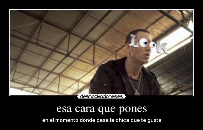 esa cara que pones - en el momento donde pasa la chica que te gusta