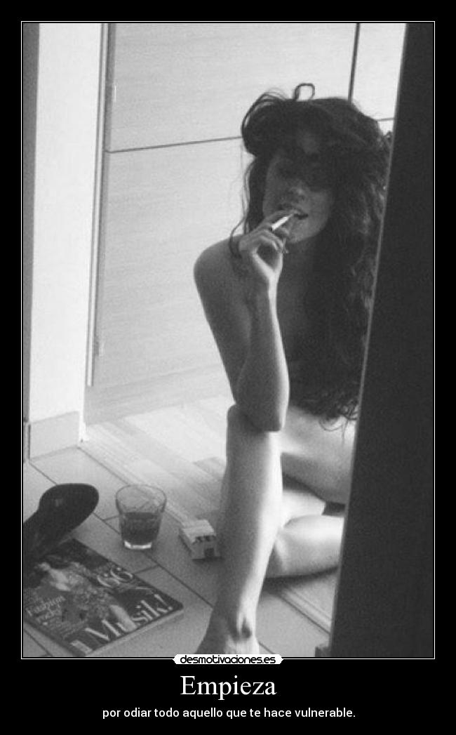 Empieza - por odiar todo aquello que te hace vulnerable.
