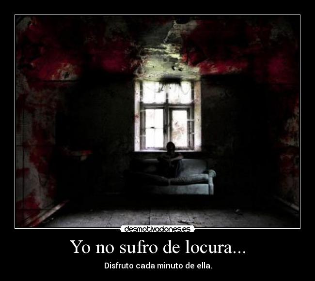 Yo no sufro de locura... - Disfruto cada minuto de ella.