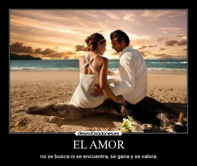 EL AMOR - no se busca ni se encuentra, se gana y se valora.