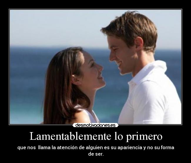 Lamentablemente lo primero - que nos llama la atención de alguien es su apariencia y no su forma de ser.