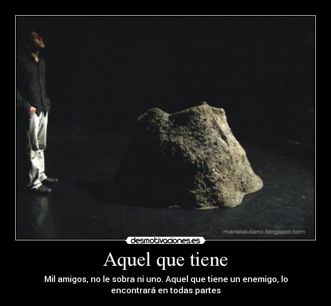 Aquel que tiene - Mil amigos, no le sobra ni uno. Aquel que tiene un enemigo, lo
encontrará en todas partes