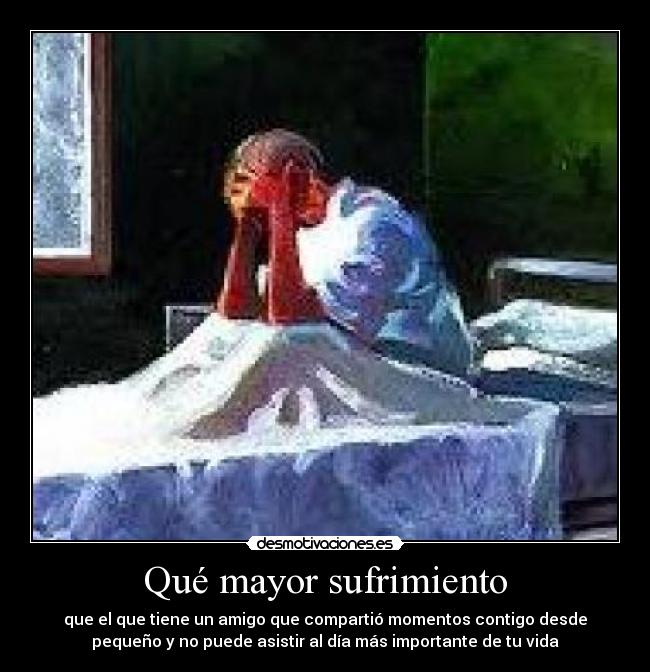 Qué mayor sufrimiento - que el que tiene un amigo que compartió momentos contigo desde
pequeño y no puede asistir al día más importante de tu vida