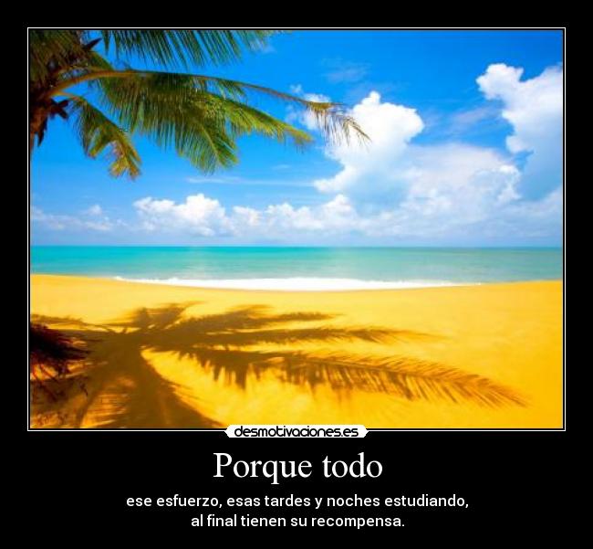 Porque todo - ese esfuerzo, esas tardes y noches estudiando,
al final tienen su recompensa.