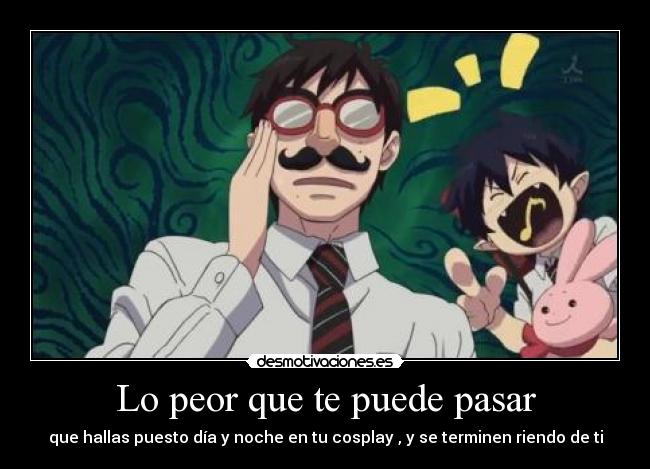 Lo peor que te puede pasar - que hallas puesto día y noche en tu cosplay , y se terminen riendo de ti