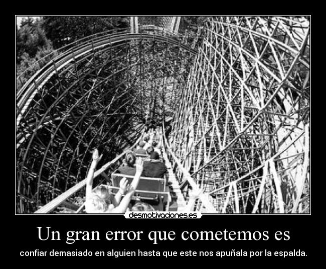 Un gran error que cometemos es - confiar demasiado en alguien hasta que este nos apuñala por la espalda.