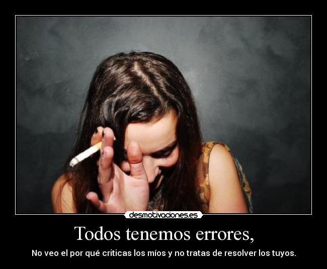 Todos tenemos errores, - No veo el por qué criticas los míos y no tratas de resolver los tuyos.