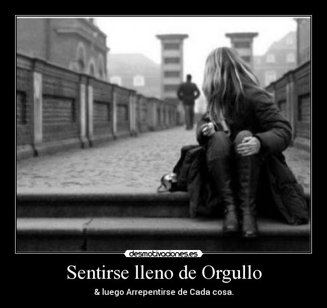 Sentirse lleno de Orgullo - & luego Arrepentirse de Cada cosa.