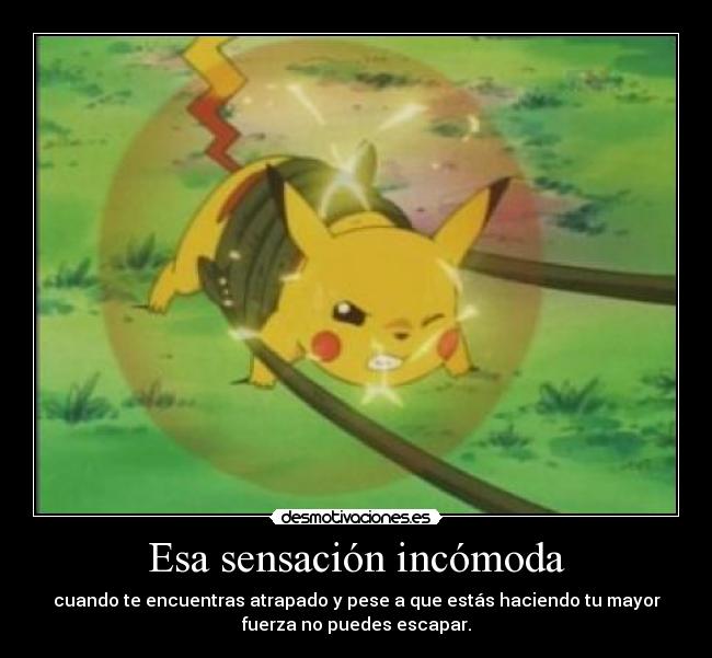 Esa sensación incómoda - cuando te encuentras atrapado y pese a que estás haciendo tu mayor
fuerza no puedes escapar.