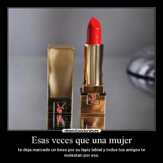 Esas veces que una mujer - te deja marcado un beso por su lapiz labial y todos tus amigos te molestan por eso.