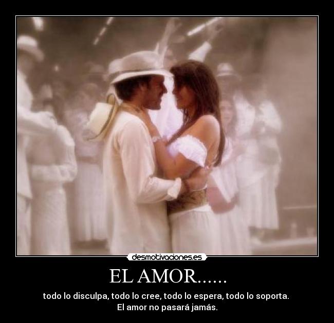 EL AMOR...... - todo lo disculpa, todo lo cree, todo lo espera, todo lo soporta. 
El amor no pasará jamás.