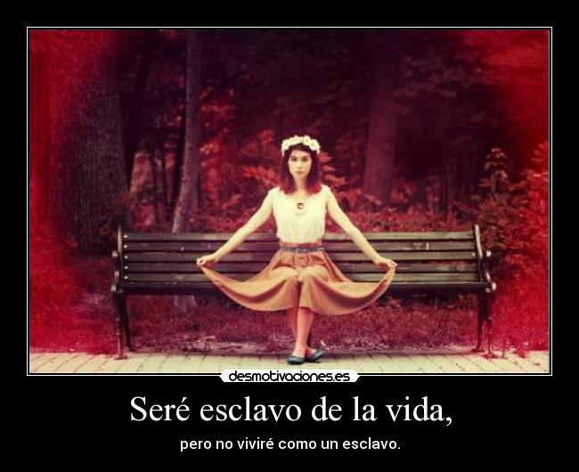 Seré esclavo de la vida, - pero no viviré como un esclavo.