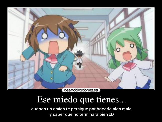 Ese miedo que tienes... - cuando un amigo te persigue por hacerle algo malo
 y saber que no terminara bien xD