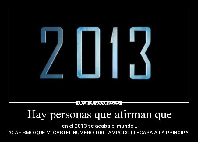 Hay personas que afirman que - en el 2013 se acaba el mundo...
YO AFIRMO QUE MI CARTEL NUMERO 100 TAMPOCO LLEGARA A LA PRINCIPAL