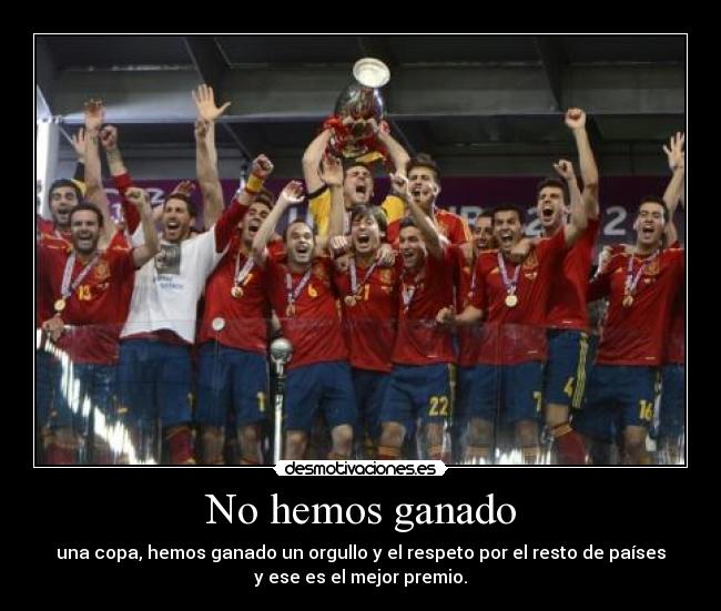 No hemos ganado - una copa, hemos ganado un orgullo y el respeto por el resto de países
y ese es el mejor premio.