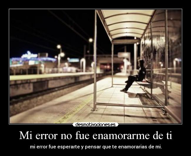 Mi error no fue enamorarme de ti - mi error fue esperarte y pensar que te enamorarias de mi.