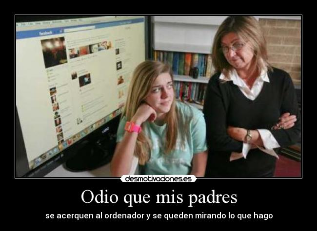 Odio que mis padres - se acerquen al ordenador y se queden mirando lo que hago