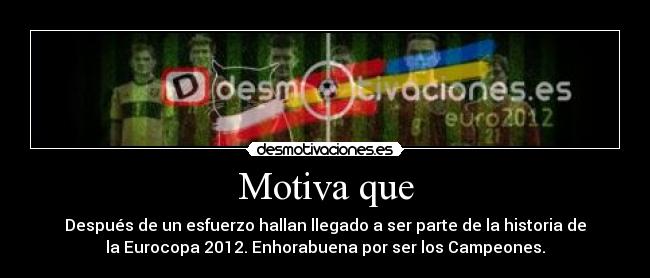 Motiva que - Después de un esfuerzo hallan llegado a ser parte de la historia de
la Eurocopa 2012. Enhorabuena por ser los Campeones.